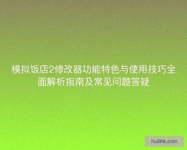 模拟饭店2修改器功能特色与使用技巧全面解析指南及常见问题答疑