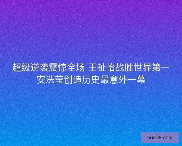 超级逆袭震惊全场 王祉怡战胜世界第一安洗莹创造历史最意外一幕