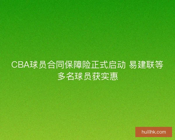 CBA球员合同保障险正式启动 易建联等多名球员获实惠