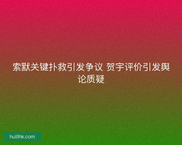索默关键扑救引发争议 贺宇评价引发舆论质疑
