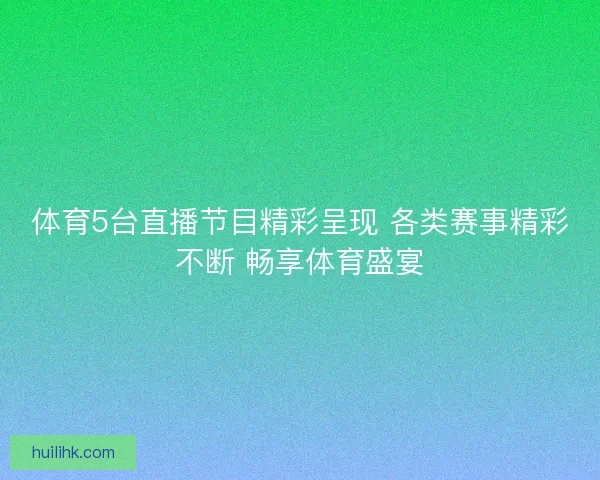 体育5台直播节目精彩呈现 各类赛事精彩不断 畅享体育盛宴