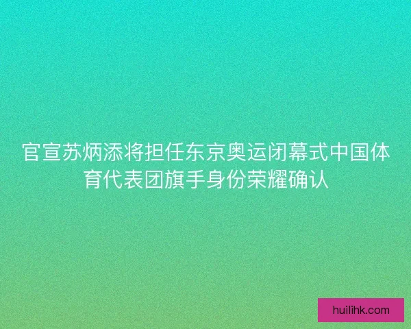 官宣苏炳添将担任东京奥运闭幕式中国体育代表团旗手身份荣耀确认