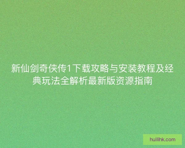 新仙剑奇侠传1下载攻略与安装教程及经典玩法全解析最新版资源指南