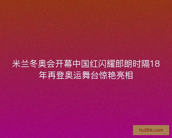 米兰冬奥会开幕中国红闪耀郎朗时隔18年再登奥运舞台惊艳亮相