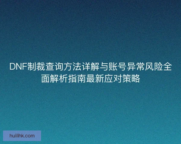 DNF制裁查询方法详解与账号异常风险全面解析指南最新应对策略
