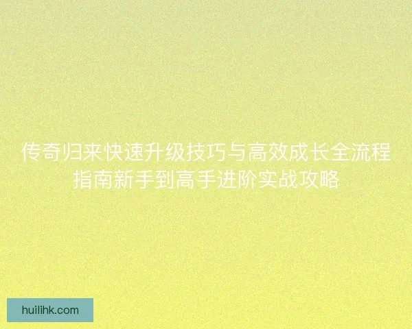 传奇归来快速升级技巧与高效成长全流程指南新手到高手进阶实战攻略