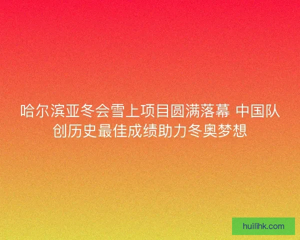 哈尔滨亚冬会雪上项目圆满落幕 中国队创历史最佳成绩助力冬奥梦想