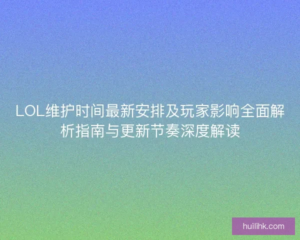LOL维护时间最新安排及玩家影响全面解析指南与更新节奏深度解读