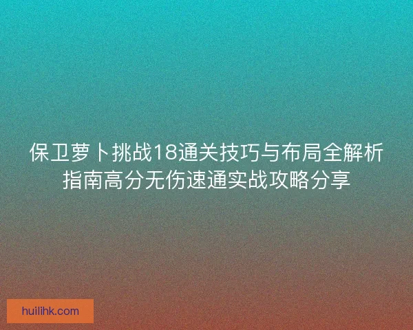 保卫萝卜挑战18通关技巧与布局全解析指南高分无伤速通实战攻略分享