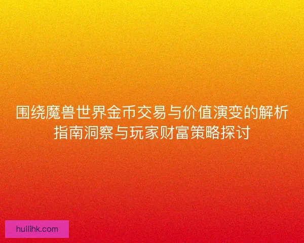 围绕魔兽世界金币交易与价值演变的解析指南洞察与玩家财富策略探讨