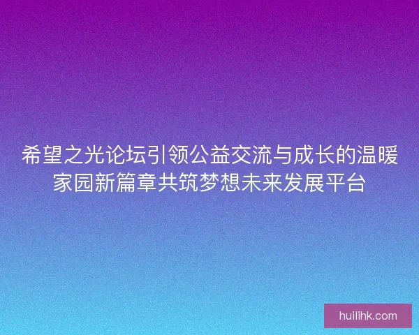 希望之光论坛引领公益交流与成长的温暖家园新篇章共筑梦想未来发展平台