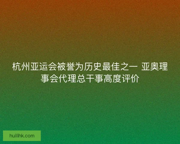 杭州亚运会被誉为历史最佳之一 亚奥理事会代理总干事高度评价