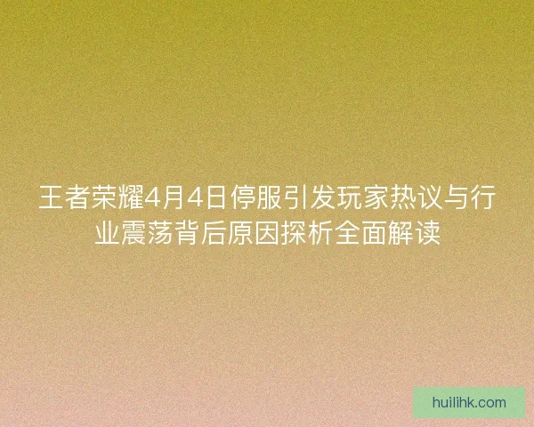 王者荣耀4月4日停服引发玩家热议与行业震荡背后原因探析全面解读