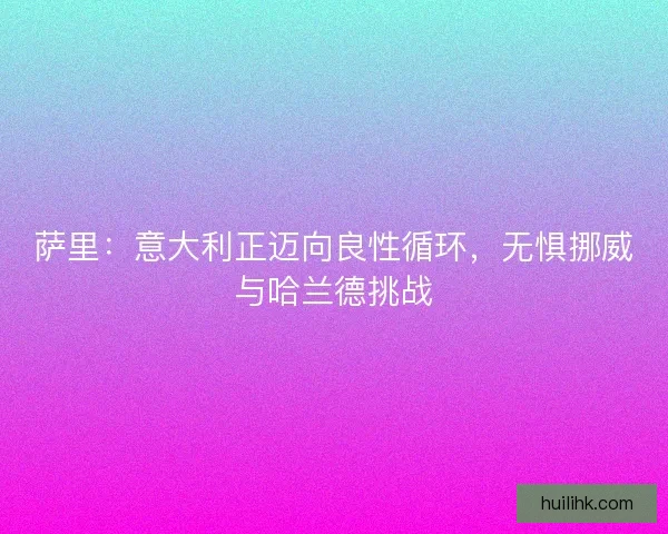 萨里：意大利正迈向良性循环，无惧挪威与哈兰德挑战
