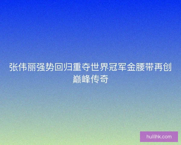 张伟丽强势回归重夺世界冠军金腰带再创巅峰传奇